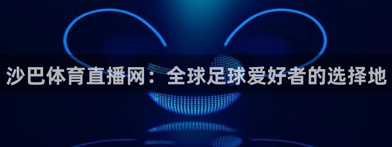 沙巴体育直播网：全球足球爱好者的选择地
