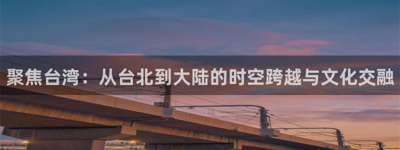 聚焦台湾：从台北到大陆的时空跨越与文化交融