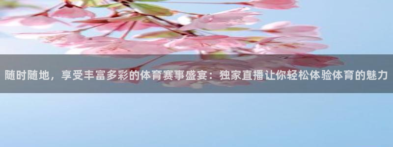 随时随地，享受丰富多彩的体育赛事盛宴：独家直播让你轻松体验体育的魅力