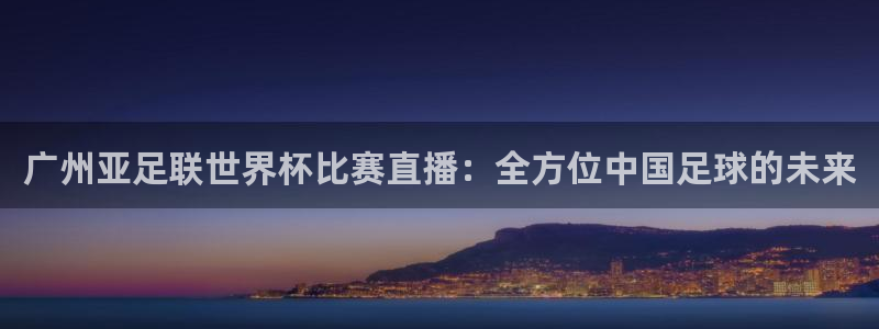 广州亚足联世界杯比赛直播：全方位中国足球的未来