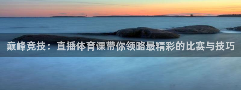 巅峰竞技：直播体育课带你领略最精彩的比赛与技巧