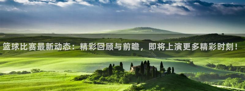 篮球比赛最新动态：精彩回顾与前瞻，即将上演更多精彩时刻！