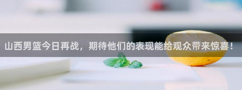 山西男篮今日再战，期待他们的表现能给观众带来惊喜！