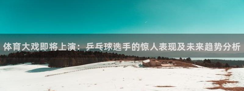 体育大戏即将上演：乒乓球选手的惊人表现及未来趋势分析