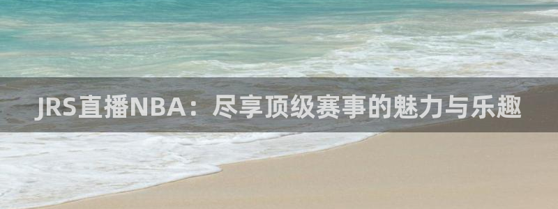 JRS直播NBA：尽享顶级赛事的魅力与乐趣