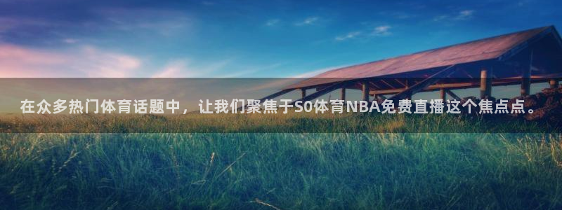 在众多热门体育话题中，让我们聚焦于S0体育NBA免费直播这个焦点点。