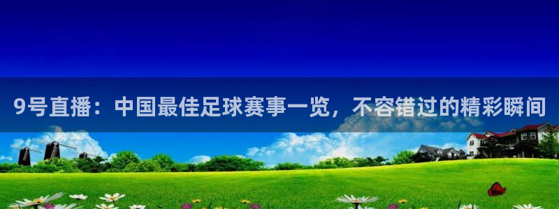 9号直播：中国最佳足球赛事一览，不容错过的精彩瞬间