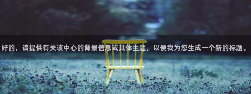 好的，请提供有关该中心的背景信息或具体主题，以便我为您生成一个新的标题。
