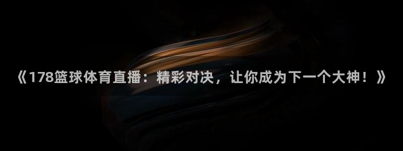 《178篮球体育直播：精彩对决，让你成为下一个大神！》