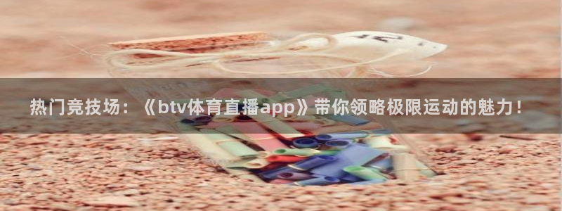 热门竞技场：《btv体育直播app》带你领略极限运动的魅力！