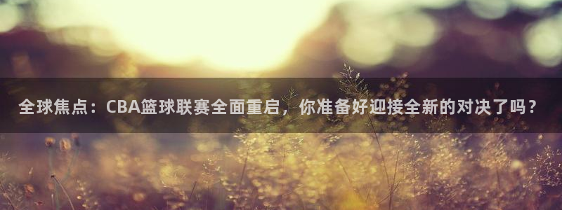 全球焦点：CBA篮球联赛全面重启，你准备好迎接全新的对决了吗？